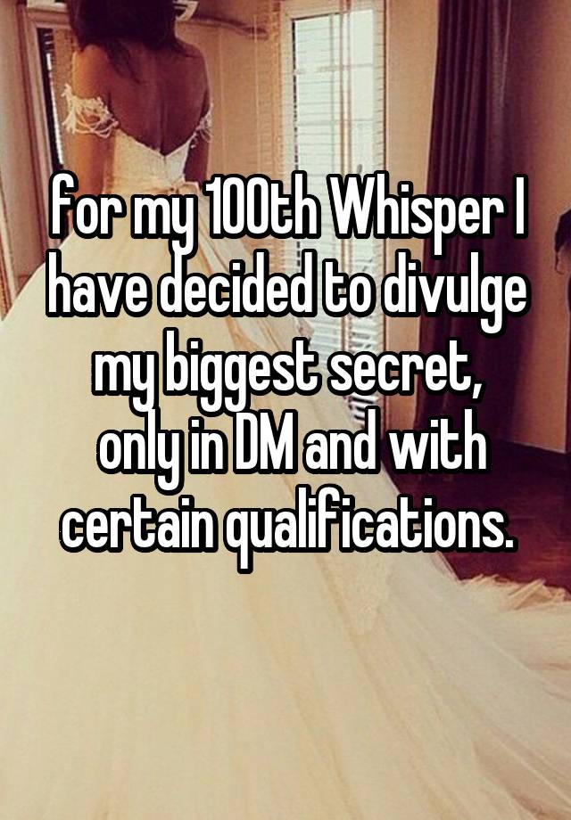 for my 100th Whisper I have decided to divulge my biggest secret,
 only in DM and with certain qualifications.
