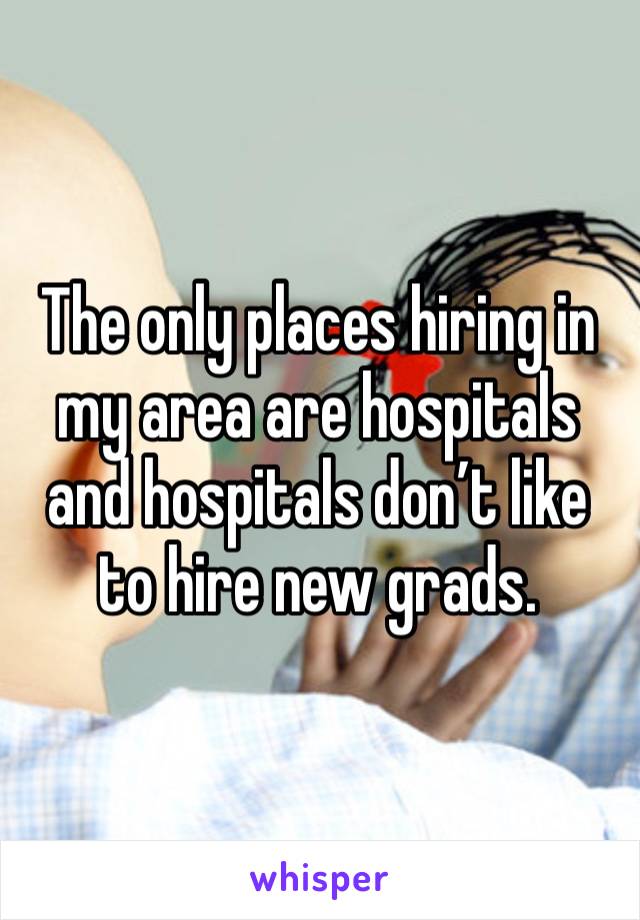 The only places hiring in my area are hospitals and hospitals don’t like to hire new grads. 