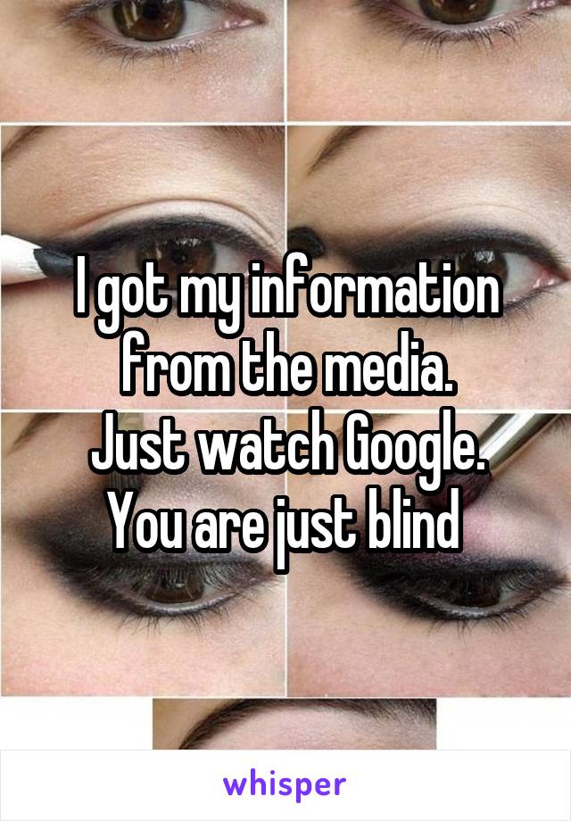 I got my information from the media.
Just watch Google.
You are just blind 