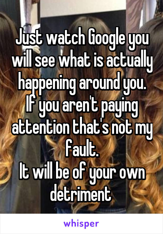 Just watch Google you will see what is actually happening around you.
If you aren't paying attention that's not my fault.
It will be of your own detriment 