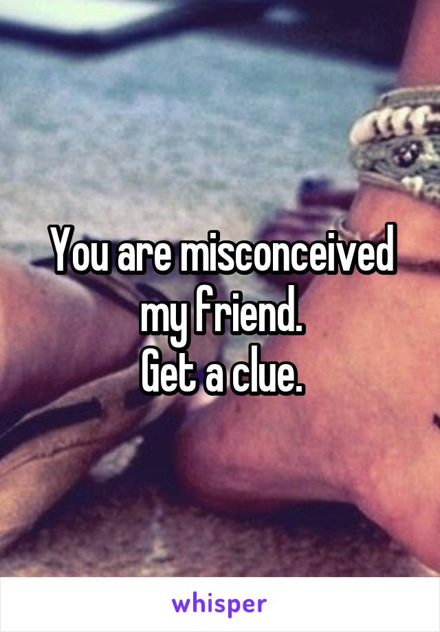 You are misconceived my friend.
Get a clue.