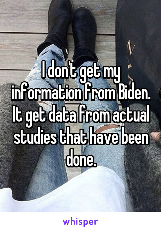 I don't get my information from Biden. It get data from actual studies that have been done.