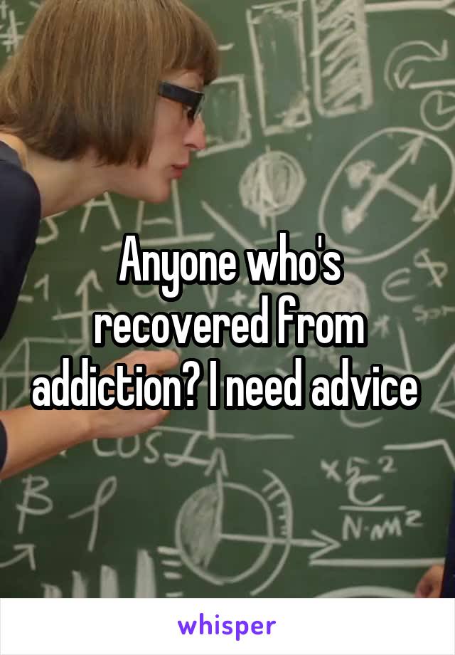 Anyone who's recovered from addiction? I need advice 