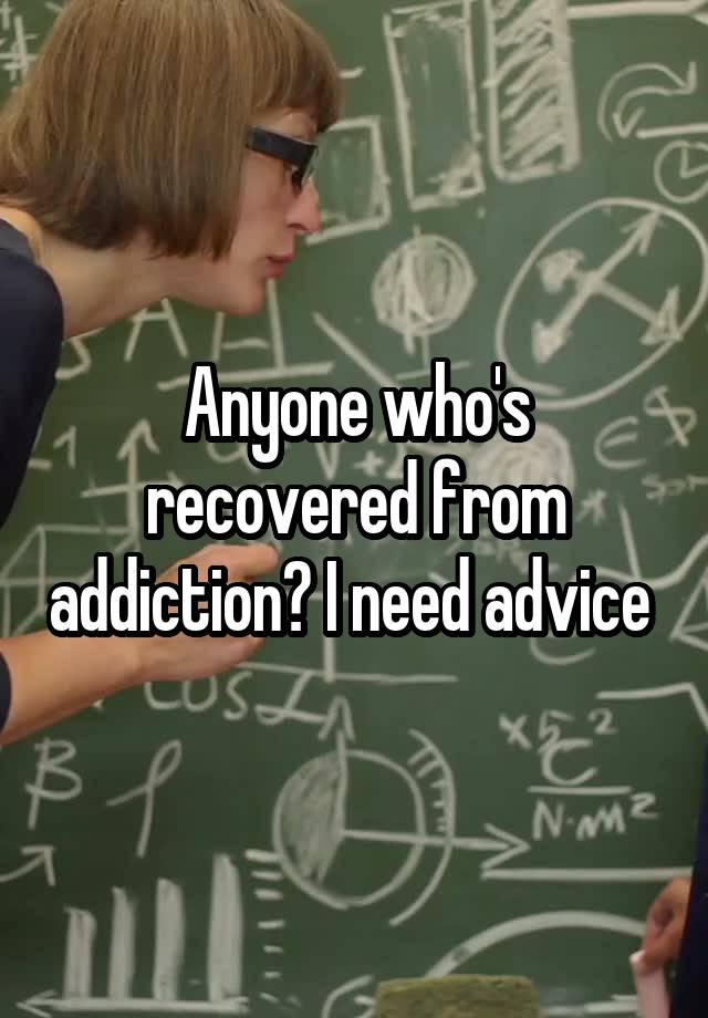 Anyone who's recovered from addiction? I need advice 