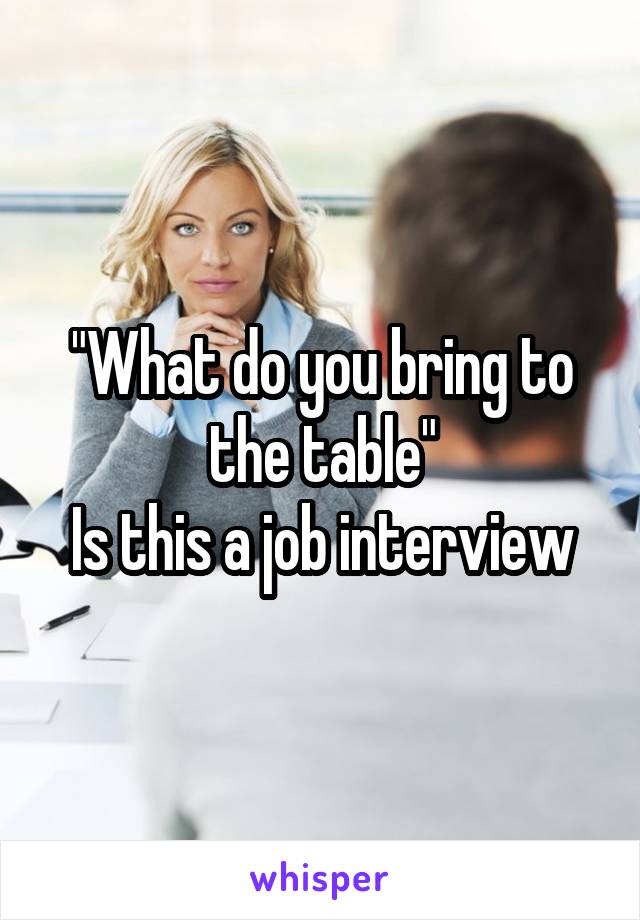 "What do you bring to the table"
Is this a job interview