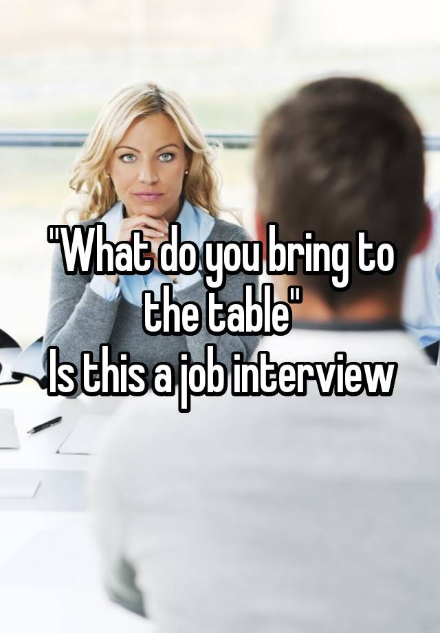 "What do you bring to the table"
Is this a job interview