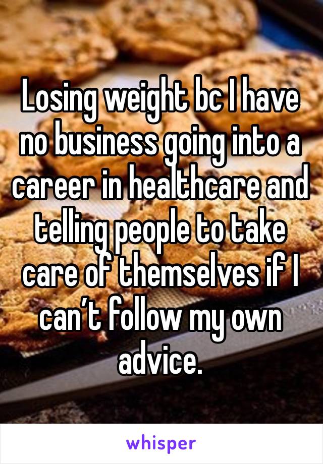 Losing weight bc I have no business going into a career in healthcare and telling people to take care of themselves if I can’t follow my own advice. 