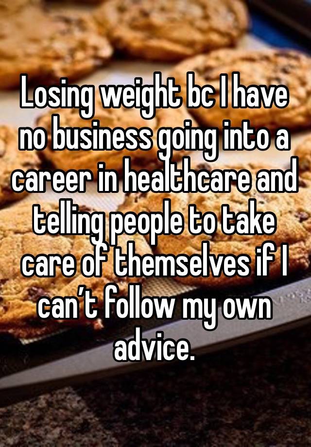 Losing weight bc I have no business going into a career in healthcare and telling people to take care of themselves if I can’t follow my own advice. 