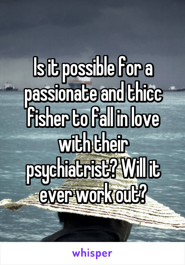 Is it possible for a passionate and thicc fisher to fall in love with their psychiatrist? Will it ever work out?