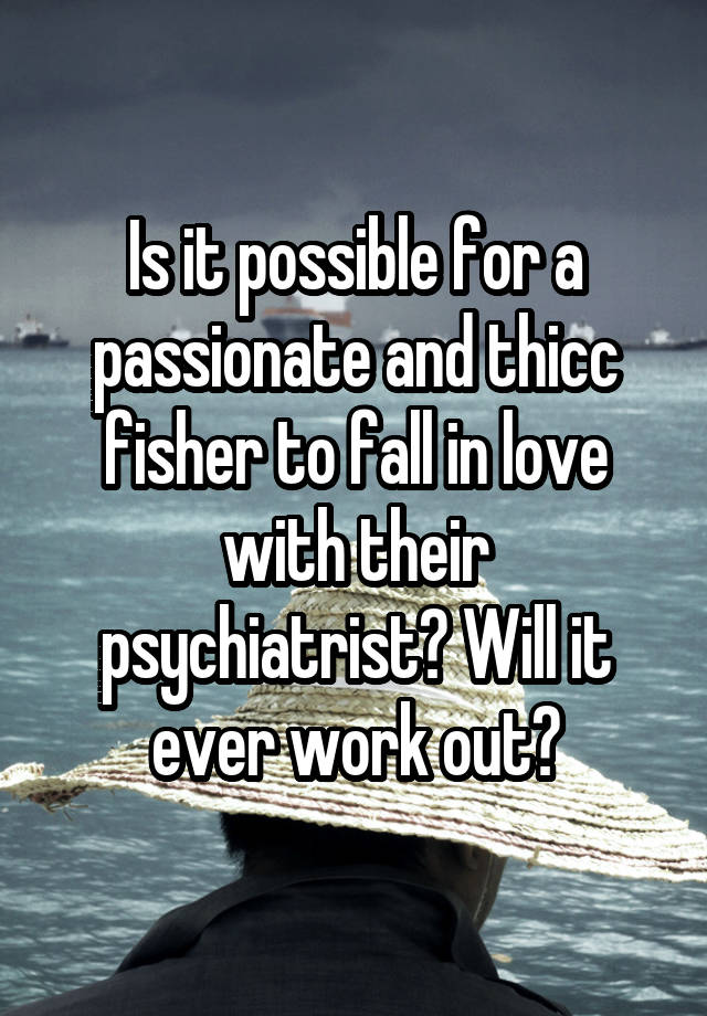 Is it possible for a passionate and thicc fisher to fall in love with their psychiatrist? Will it ever work out?