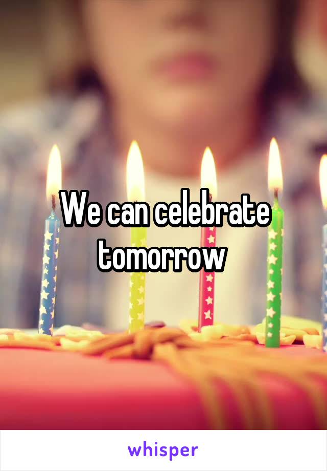 We can celebrate tomorrow 