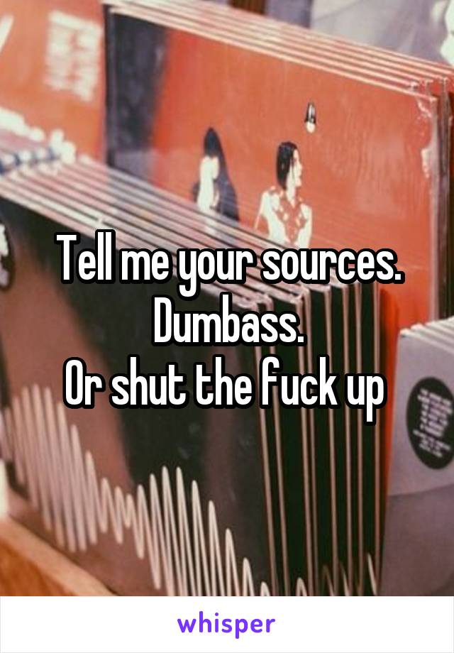 Tell me your sources.
Dumbass.
Or shut the fuck up 