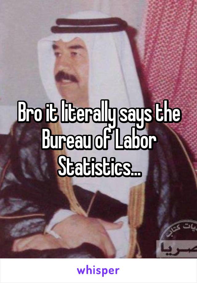 Bro it literally says the Bureau of Labor Statistics...