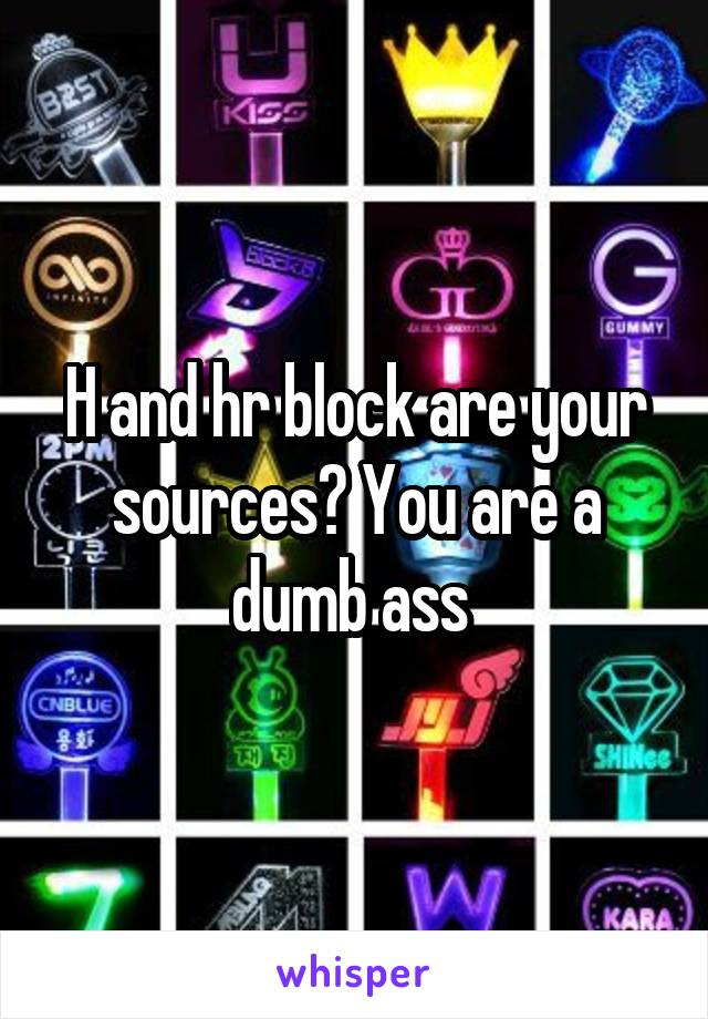 H and hr block are your sources? You are a dumb ass 