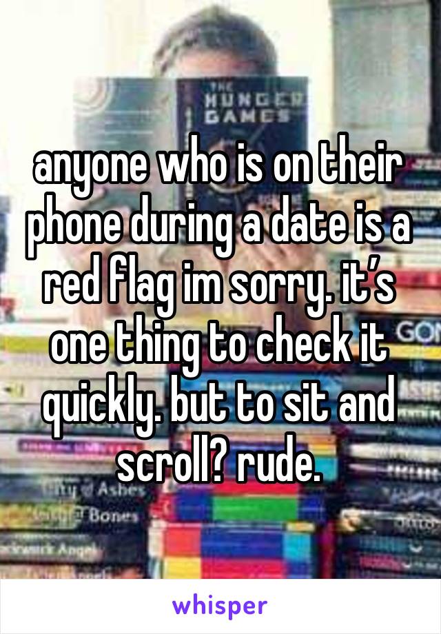 anyone who is on their phone during a date is a red flag im sorry. it’s one thing to check it quickly. but to sit and scroll? rude.