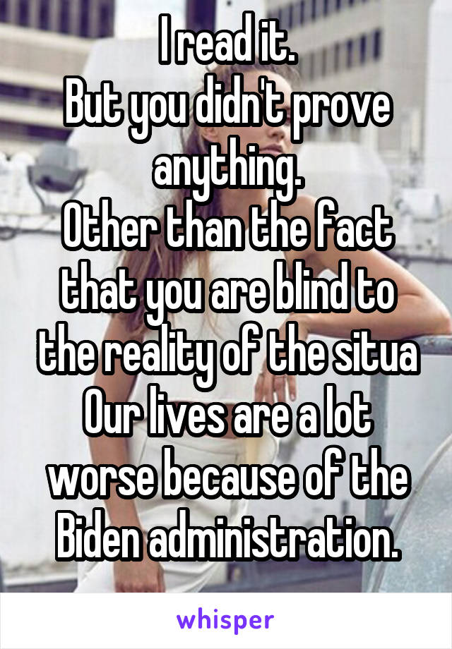 I read it.
But you didn't prove anything.
Other than the fact that you are blind to the reality of the situa
Our lives are a lot worse because of the Biden administration.
