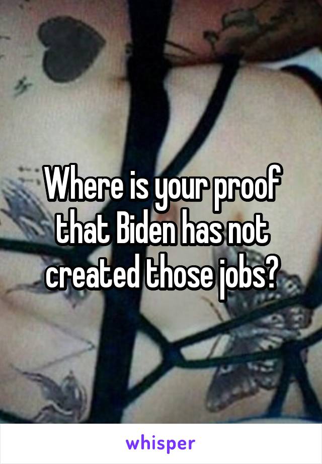 Where is your proof that Biden has not created those jobs?