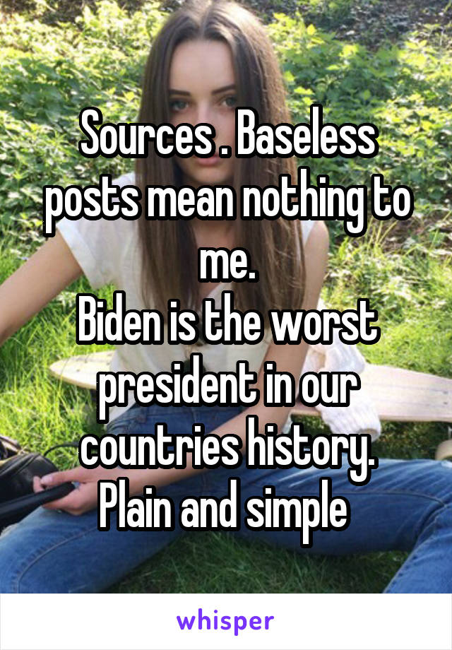 Sources . Baseless posts mean nothing to me.
Biden is the worst president in our countries history.
Plain and simple 