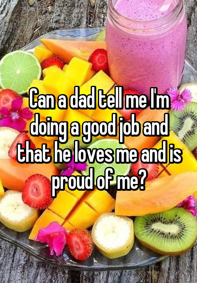 Can a dad tell me I'm doing a good job and that he loves me and is proud of me?