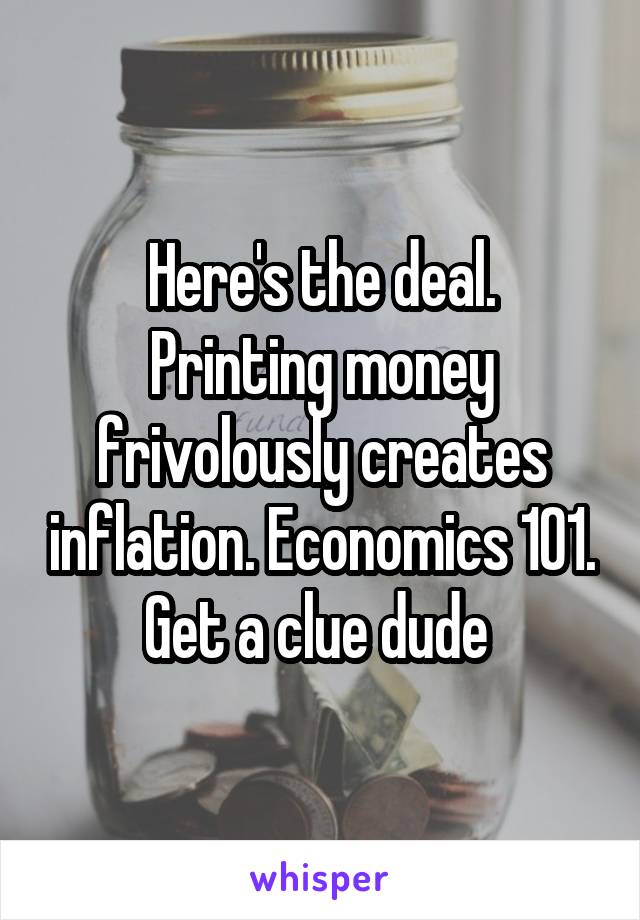 Here's the deal.
Printing money frivolously creates inflation. Economics 101.
Get a clue dude 