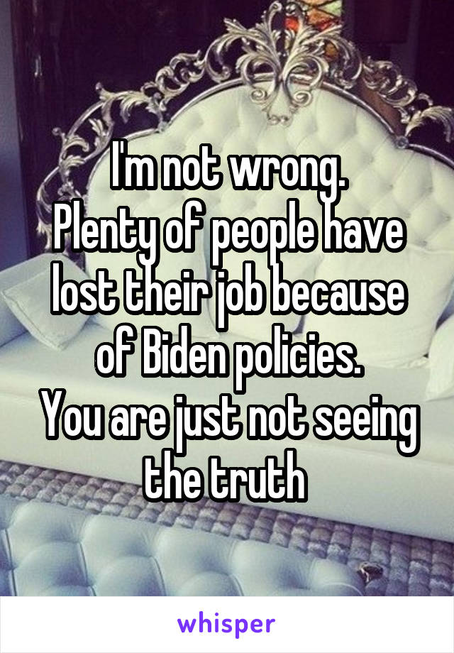 I'm not wrong.
Plenty of people have lost their job because of Biden policies.
You are just not seeing the truth 