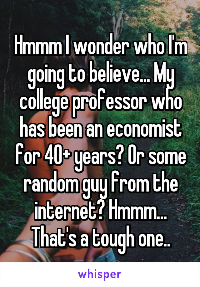 Hmmm I wonder who I'm going to believe... My college professor who has been an economist for 40+ years? Or some random guy from the internet? Hmmm... That's a tough one..