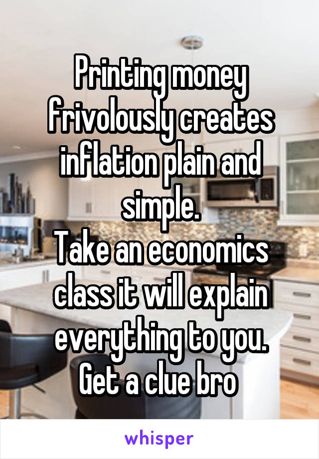 Printing money frivolously creates inflation plain and simple.
Take an economics class it will explain everything to you.
Get a clue bro 