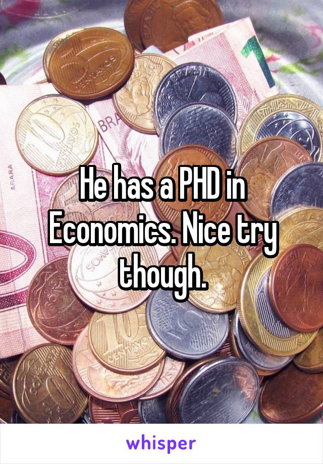 He has a PHD in Economics. Nice try though.