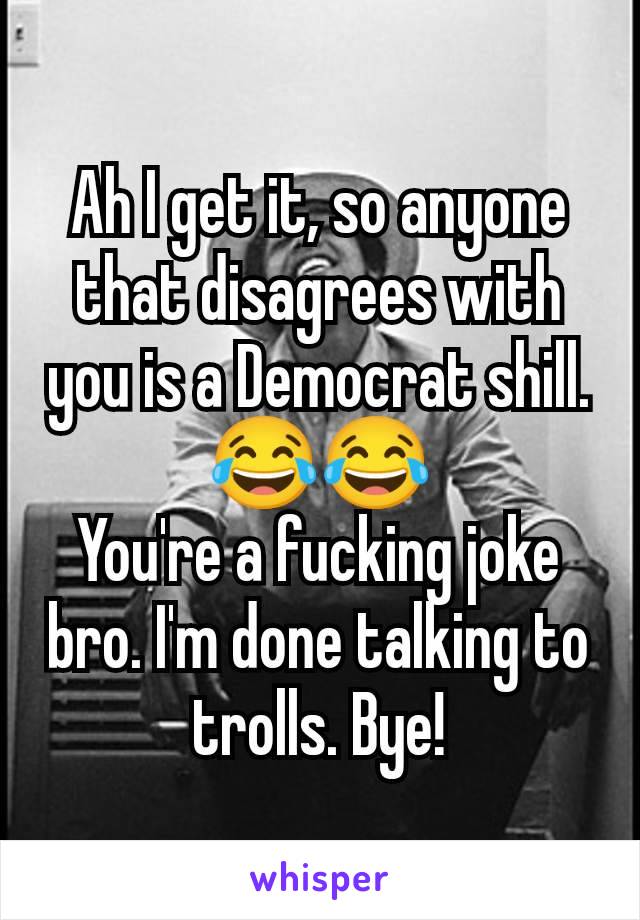 Ah I get it, so anyone that disagrees with you is a Democrat shill.
😂😂
You're a fucking joke bro. I'm done talking to trolls. Bye!