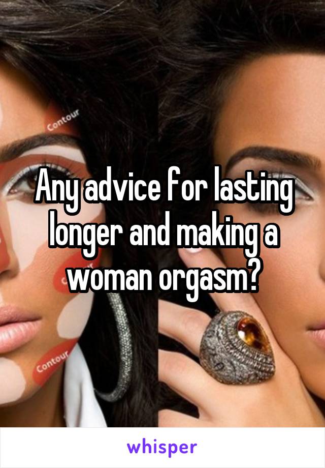 Any advice for lasting longer and making a woman orgasm?