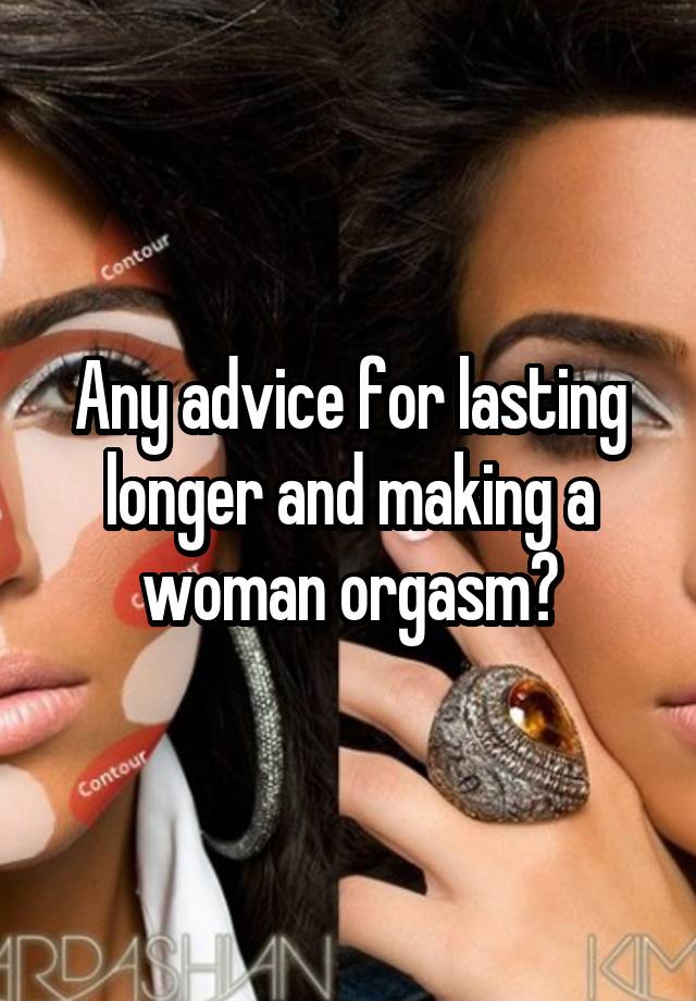 Any advice for lasting longer and making a woman orgasm?