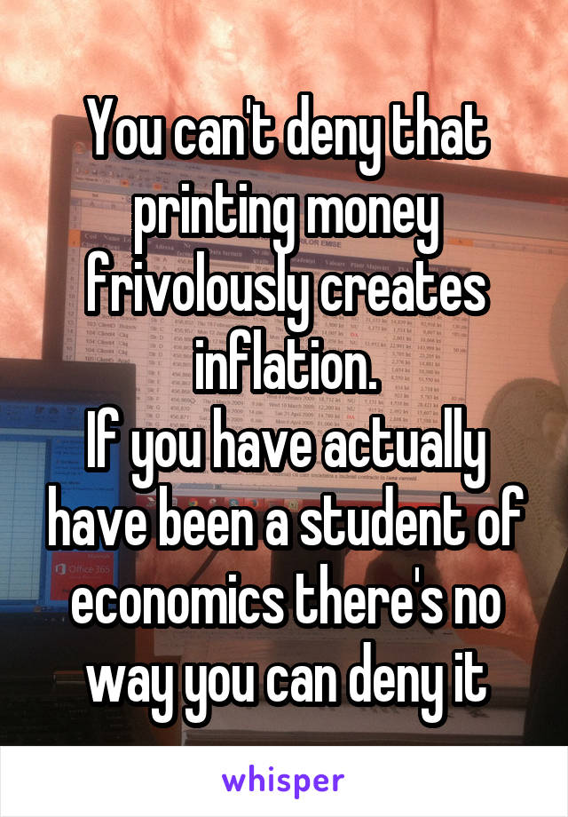 You can't deny that printing money frivolously creates inflation.
If you have actually have been a student of economics there's no way you can deny it