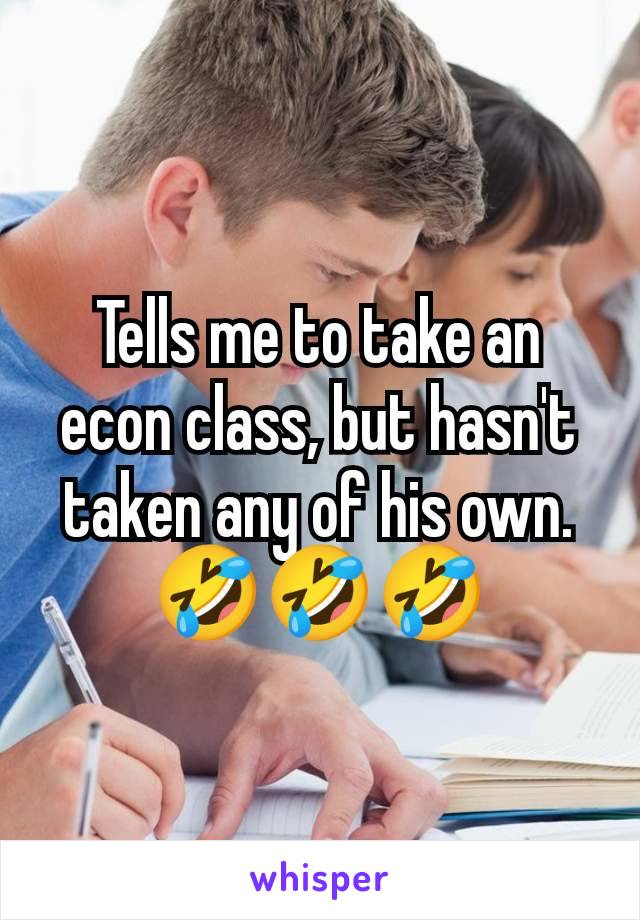 Tells me to take an econ class, but hasn't taken any of his own. 🤣🤣🤣