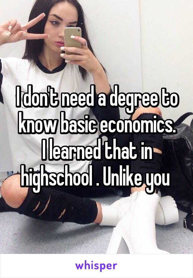 I don't need a degree to know basic economics.
I learned that in highschool . Unlike you 