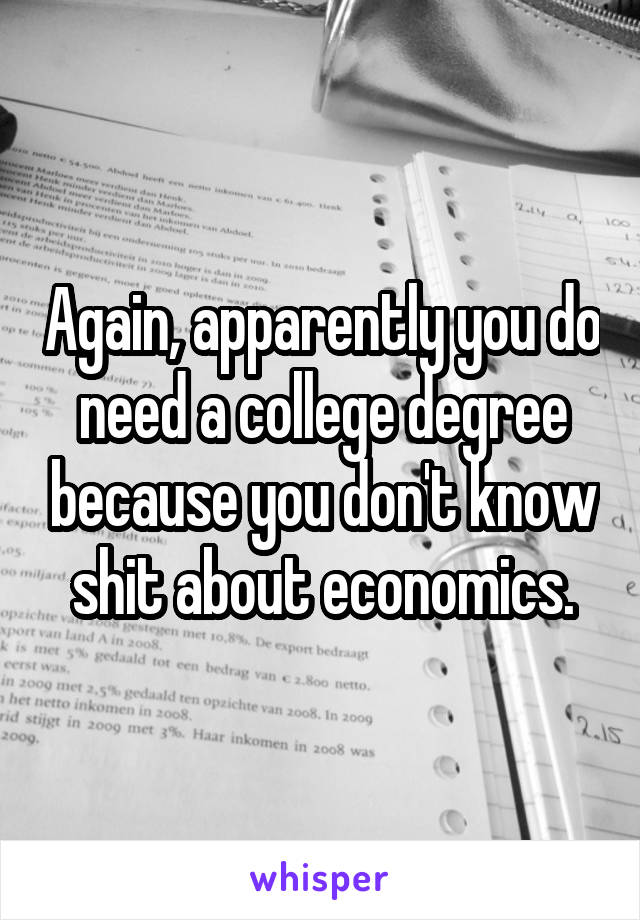 Again, apparently you do need a college degree because you don't know shit about economics.