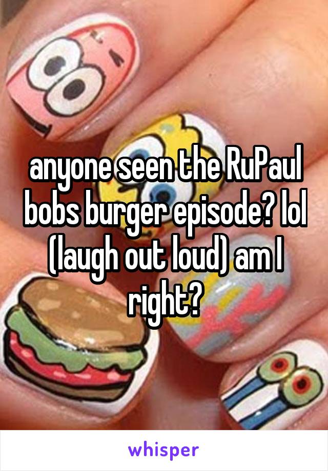 anyone seen the RuPaul bobs burger episode? lol (laugh out loud) am I right?