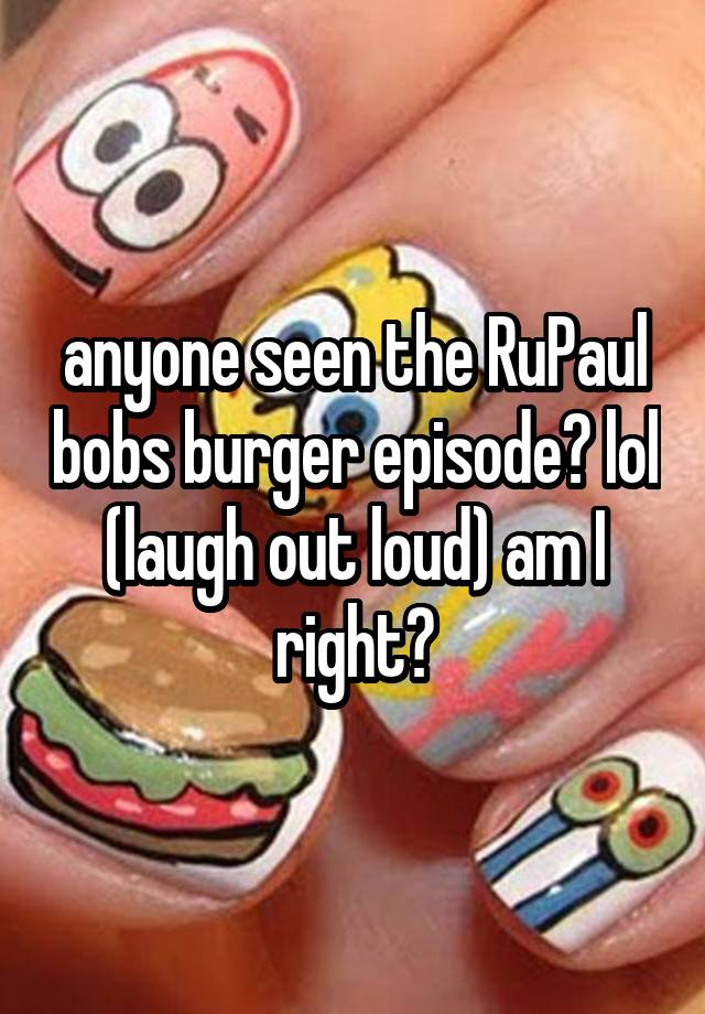 anyone seen the RuPaul bobs burger episode? lol (laugh out loud) am I right?