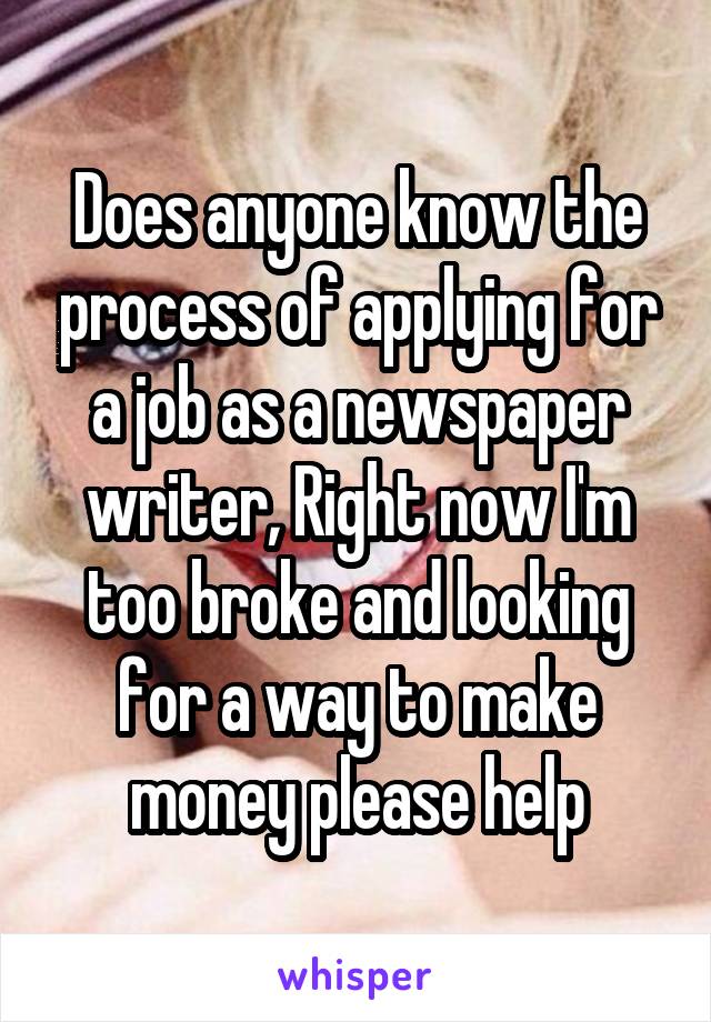 Does anyone know the process of applying for a job as a newspaper writer, Right now I'm too broke and looking for a way to make money please help