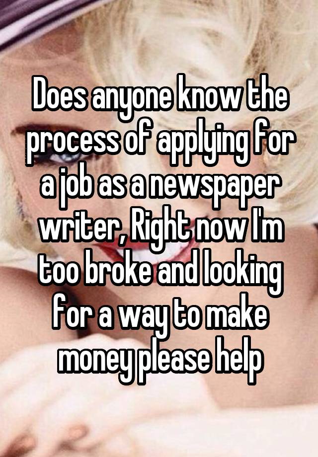 Does anyone know the process of applying for a job as a newspaper writer, Right now I'm too broke and looking for a way to make money please help