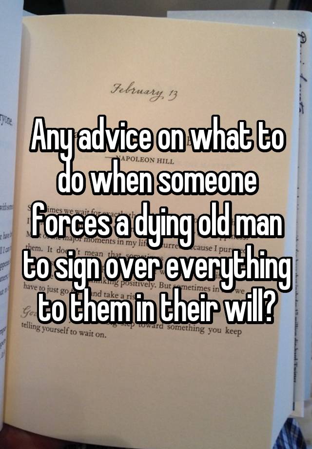 Any advice on what to do when someone forces a dying old man to sign over everything to them in their will?