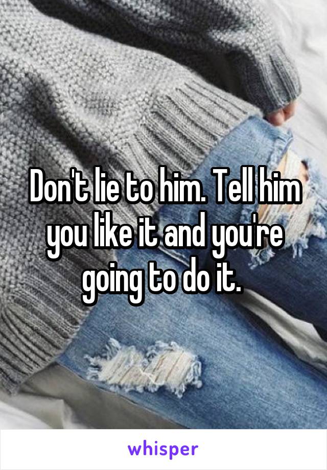 Don't lie to him. Tell him you like it and you're going to do it. 