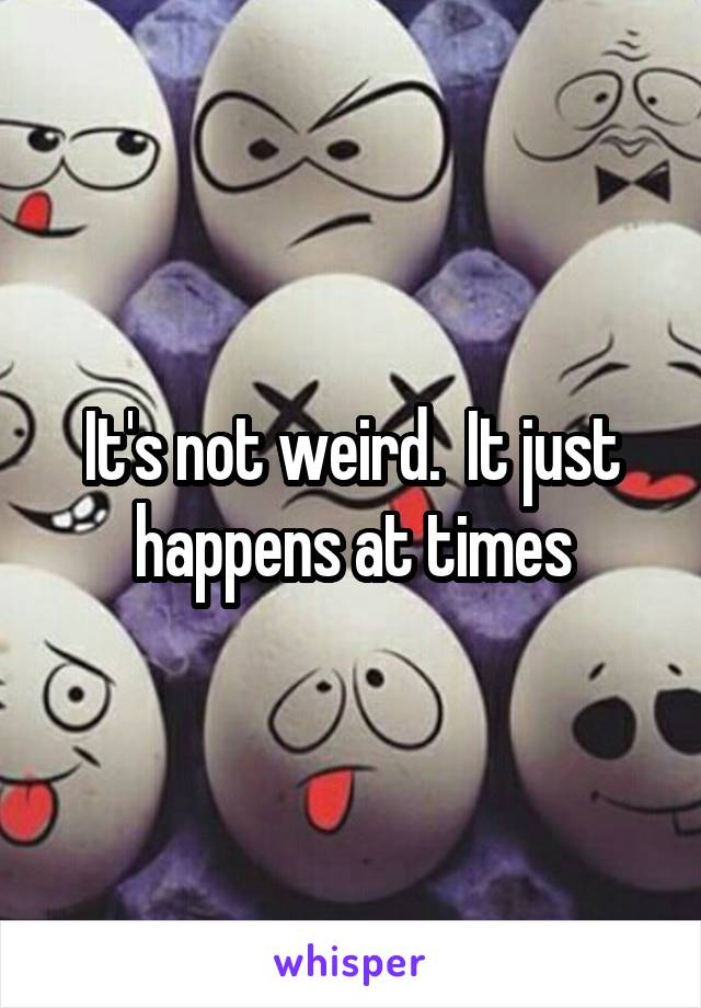 It's not weird.  It just happens at times