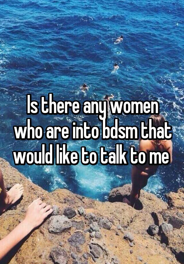 Is there any women who are into bdsm that would like to talk to me 