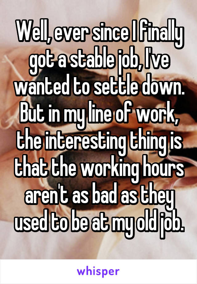 Well, ever since I finally got a stable job, I've wanted to settle down. But in my line of work, the interesting thing is that the working hours aren't as bad as they used to be at my old job. 