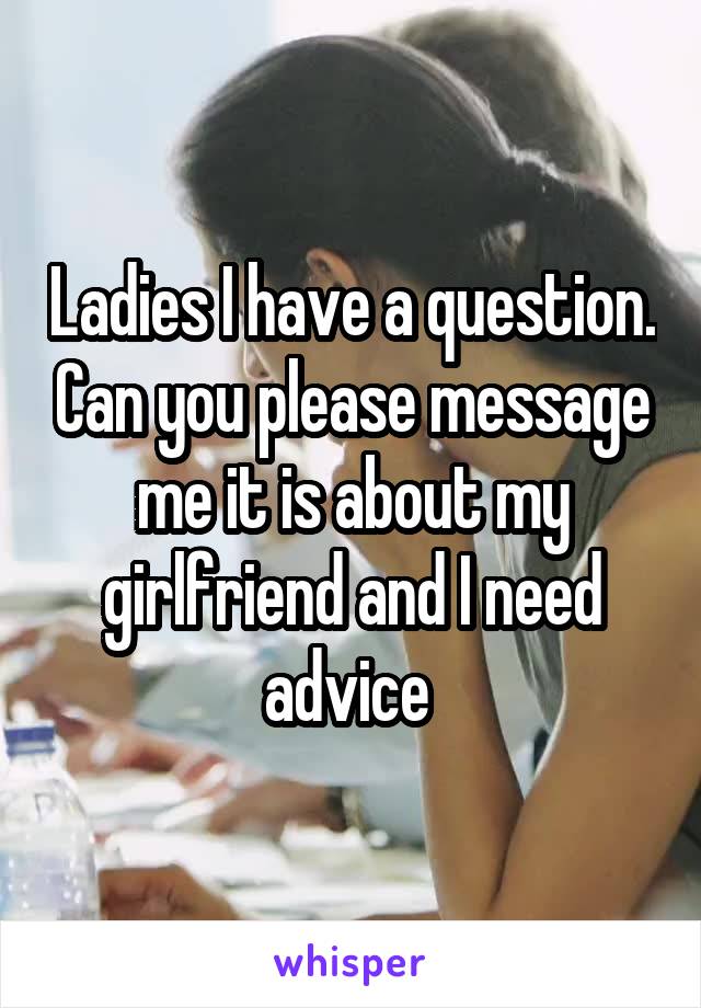 Ladies I have a question. Can you please message me it is about my girlfriend and I need advice 