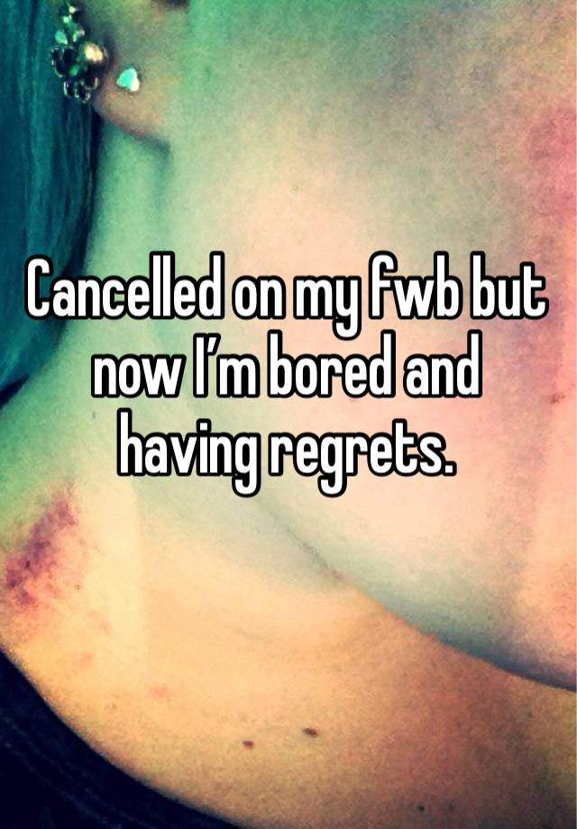 Cancelled on my fwb but now I’m bored and 
having regrets. 
