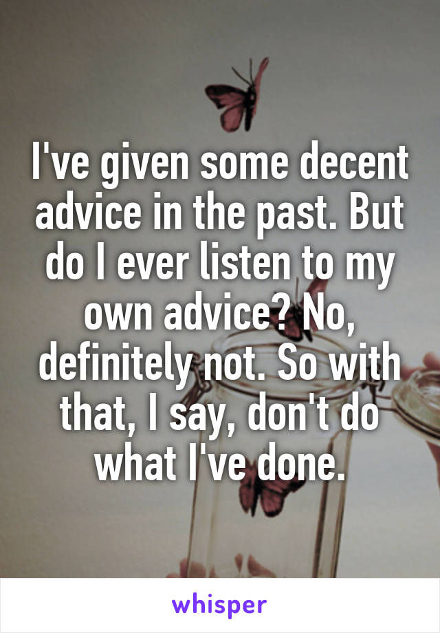 I've given some decent advice in the past. But do I ever listen to my own advice? No, definitely not. So with that, I say, don't do what I've done.