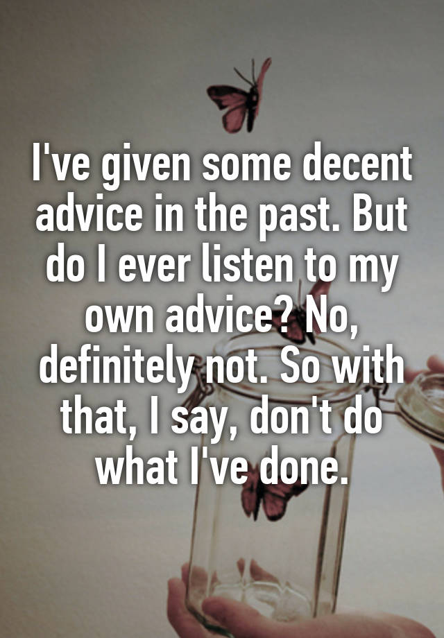 I've given some decent advice in the past. But do I ever listen to my own advice? No, definitely not. So with that, I say, don't do what I've done.