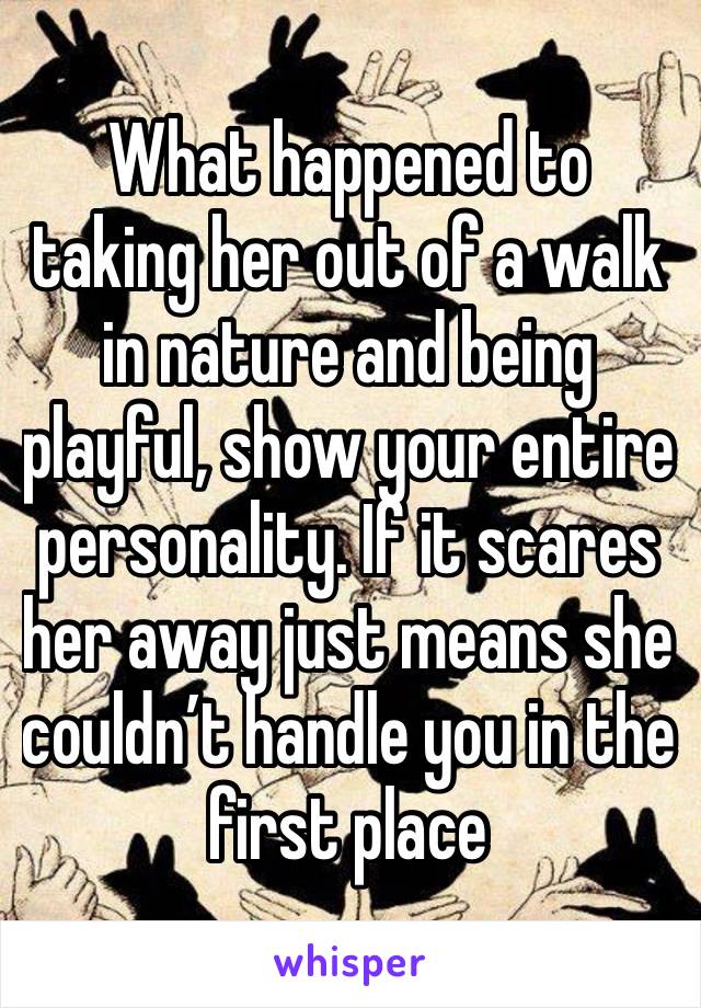 What happened to taking her out of a walk in nature and being playful, show your entire personality. If it scares her away just means she couldn’t handle you in the first place 