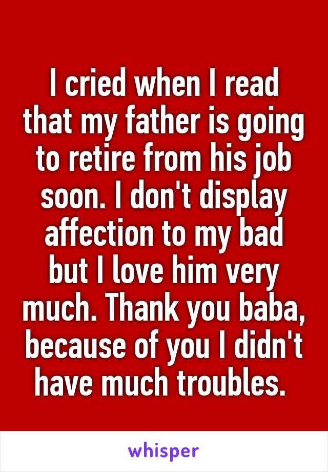 I cried when I read that my father is going to retire from his job soon. I don't display affection to my bad but I love him very much. Thank you baba, because of you I didn't have much troubles. 